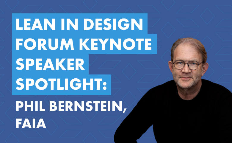 LCI Lean in Design Forum Keynote Speaker Spotlight: An Interview with Phil Bernstein, FAIA
